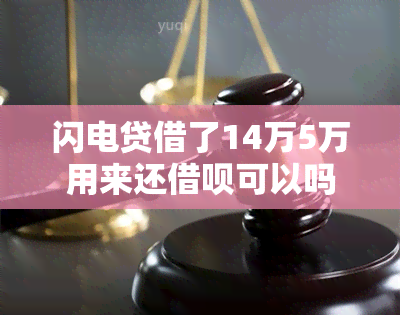 闪电贷借了14万5万用来还借呗可以吗：安全性和操作指南