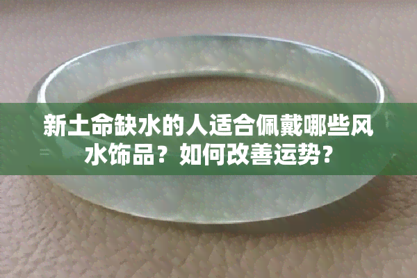 新土命缺水的人适合佩戴哪些风水饰品？如何改善运势？