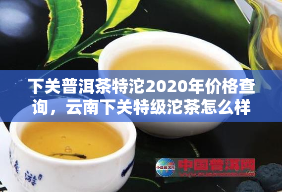 下关普洱茶特沱2020年价格查询，云南下关特级沱茶怎么样？
