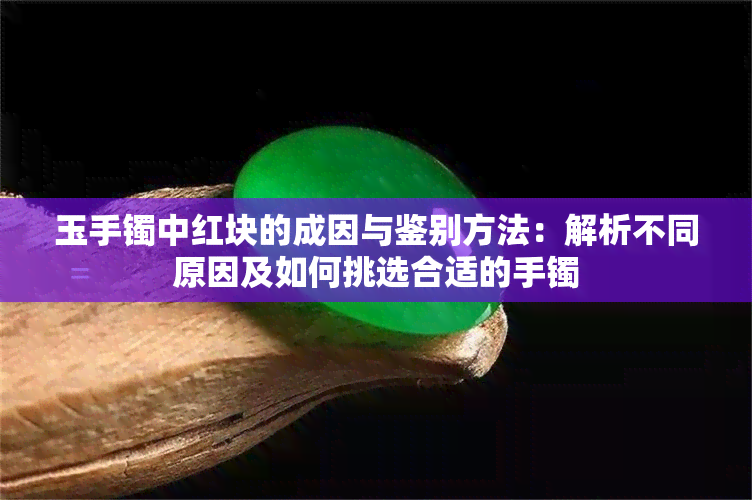 玉手镯中红块的成因与鉴别方法：解析不同原因及如何挑选合适的手镯