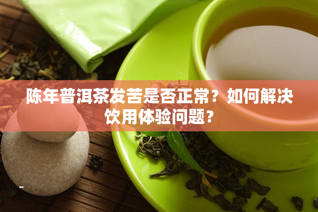 陈年普洱茶发苦是否正常？如何解决饮用体验问题？