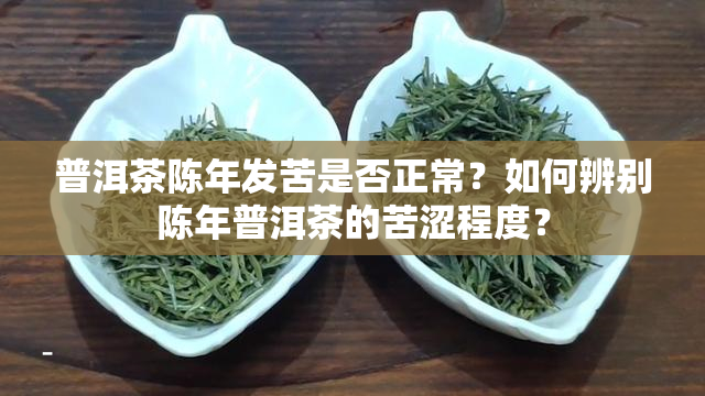 普洱茶陈年发苦是否正常？如何辨别陈年普洱茶的苦涩程度？