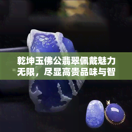 乾坤玉佛公翡翠佩戴魅力无限，尽显高贵品味与智慧