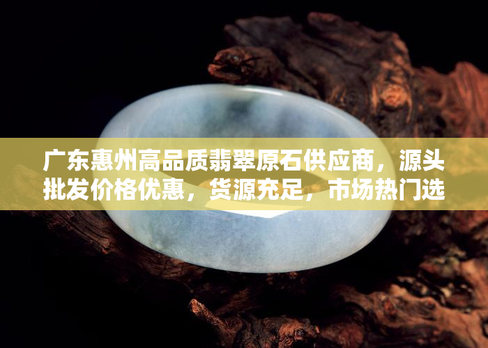 广东惠州高品质翡翠原石供应商，源头批发价格优惠，货源充足，市场热门选择