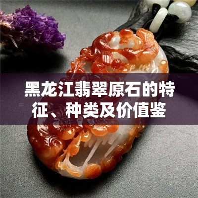 黑龙江翡翠原石的特征、种类及价值鉴别方法