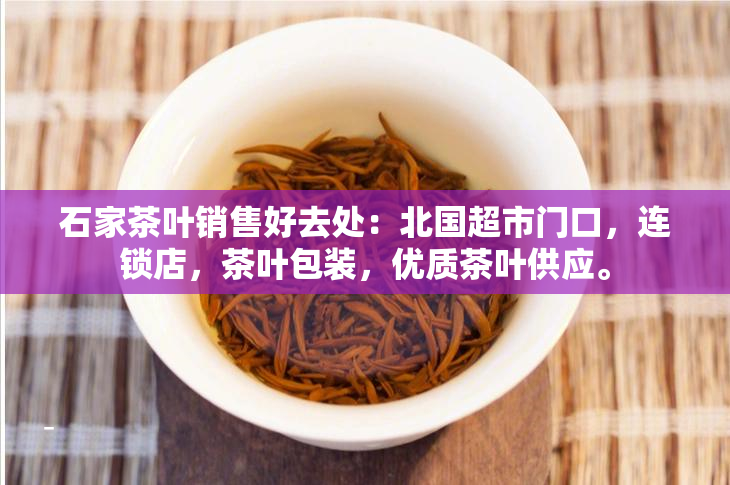 石家茶叶销售好去处：北国超市门口，连锁店，茶叶包装，优质茶叶供应。