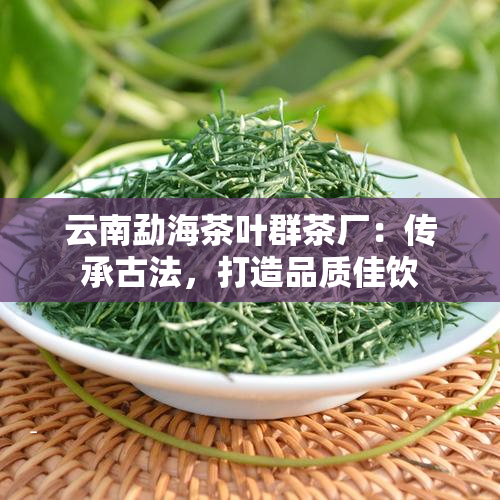 云南勐海茶叶群茶厂：传承古法，打造品质佳饮