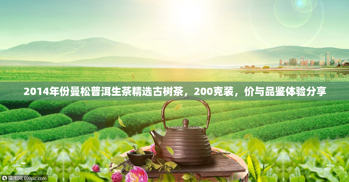 2014年份曼松普洱生茶精选古树茶，200克装，价与品鉴体验分享