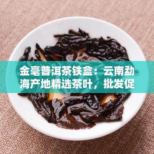 金毫普洱茶铁盒：云南勐海产地精选茶叶，批发促销价格