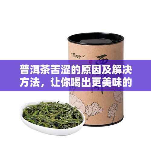 普洱茶苦涩的原因及解决方法，让你喝出更美味的普洱茶