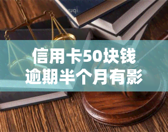 信用卡50块钱逾期半个月有影响吗？如何处理？