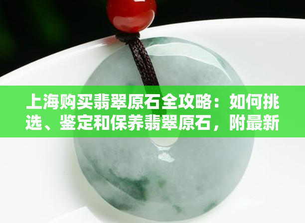 上海购买翡翠原石全攻略：如何挑选、鉴定和保养翡翠原石，附最新价格参考