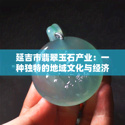 延吉市翡翠玉石产业：一种独特的地域文化与经济发展的融合