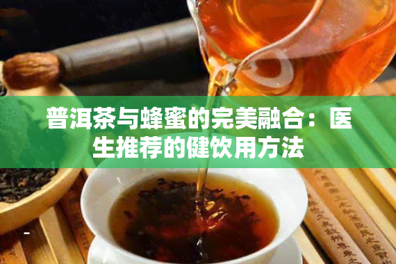 普洱茶与蜂蜜的完美融合：医生推荐的健饮用方法