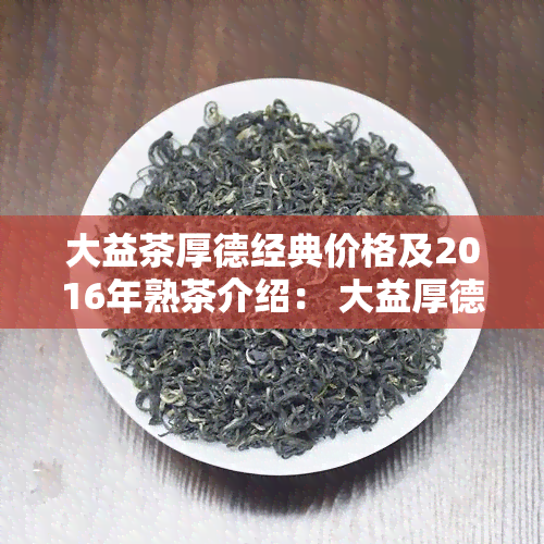 大益茶厚德经典价格及2016年熟茶介绍： 大益厚德的品质与韵味