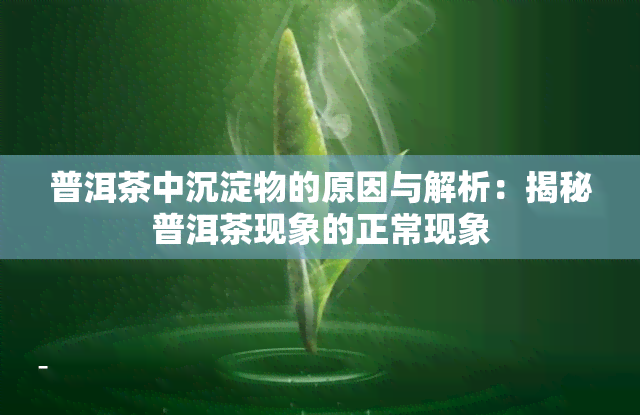 普洱茶中沉淀物的原因与解析：揭秘普洱茶现象的正常现象