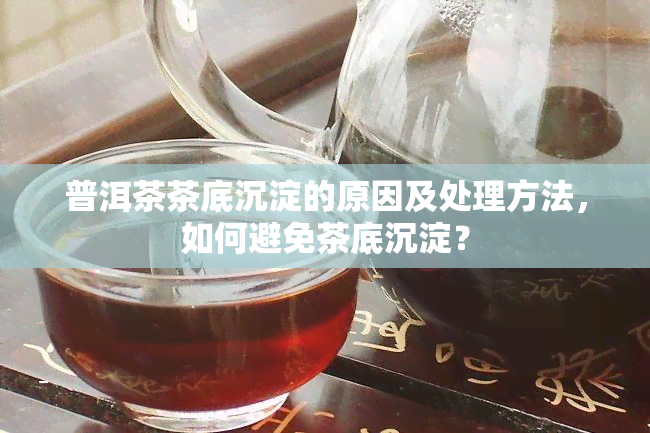 普洱茶茶底沉淀的原因及处理方法，如何避免茶底沉淀？