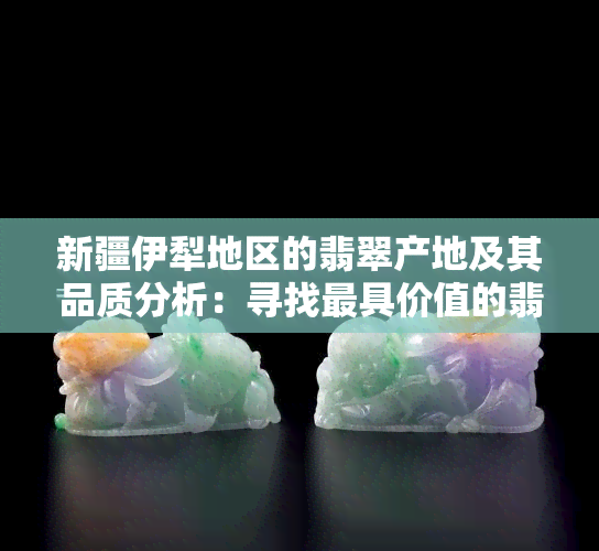 新疆伊犁地区的翡翠产地及其品质分析：寻找更具价值的翡翠资源