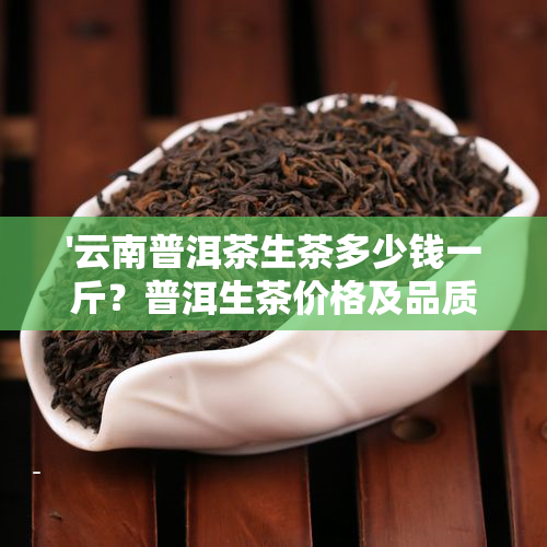'云南普洱茶生茶多少钱一斤？普洱生茶价格及品质分析'