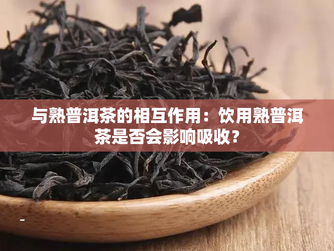 与熟普洱茶的相互作用：饮用熟普洱茶是否会影响吸收？