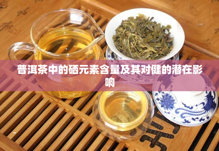 普洱茶中的硒元素含量及其对健的潜在影响