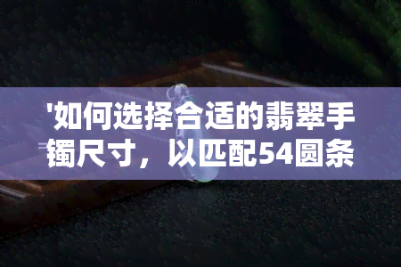 '如何选择合适的翡翠手镯尺寸，以匹配54圆条的贵妃镯子？'