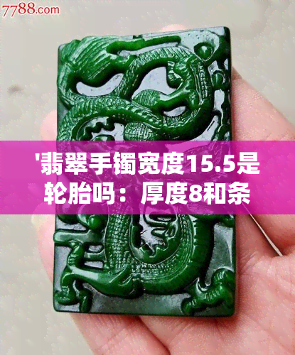 '翡翠手镯宽度15.5是轮胎吗：厚度8和条宽15.5的翡翠手镯是否过于宽大？'