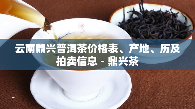 云南鼎兴普洱茶价格表、产地、历及拍卖信息 - 鼎兴茶