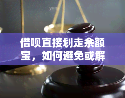 借呗直接划走余额宝，如何避免或解决这个问题？