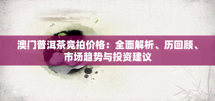 普洱茶竞拍价格：全面解析、历回顾、市场趋势与投资建议