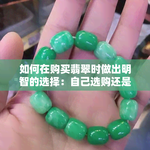 如何在购买翡翠时做出明智的选择：自己选购还是接受赠送？全面分析与建议