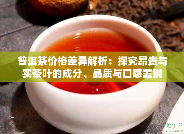 普洱茶价格差异解析：探究昂贵与实茶叶的成分、品质与口感差别