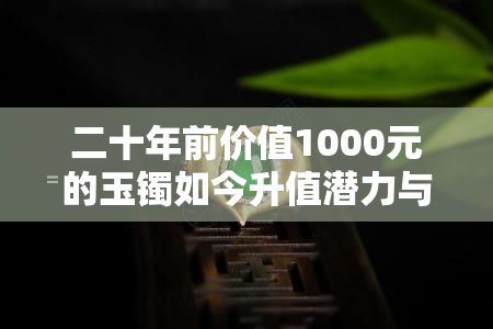 二十年前价值1000元的玉镯如今升值潜力与市场行情分析