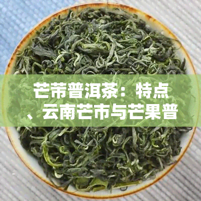 芒芾普洱茶：特点、云南芒市与芒果普洱茶，还有芒嘎拉普洱茶的详细介绍