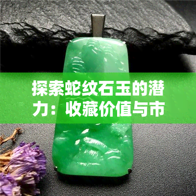 探索蛇纹石玉的潜力：收藏价值与市场行情分析