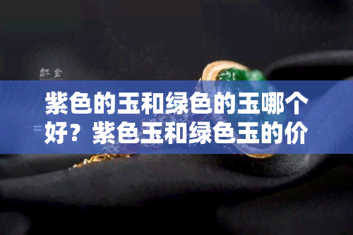 紫色的玉和绿色的玉哪个好？紫色玉和绿色玉的价值和价格差异是什么？