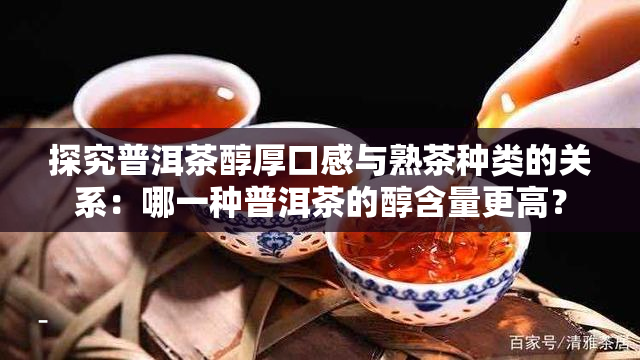 探究普洱茶醇厚口感与熟茶种类的关系：哪一种普洱茶的醇含量更高？