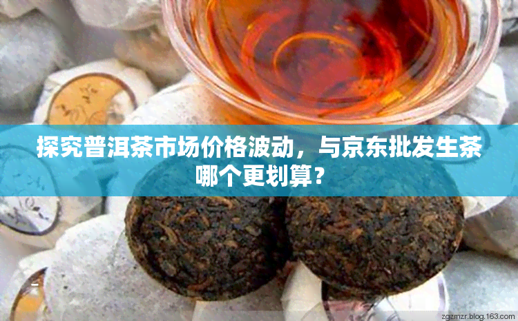 探究普洱茶市场价格波动，与京东批发生茶哪个更划算？