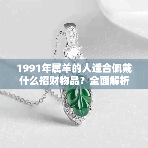 1991年属羊的人适合佩戴什么招财物品？全面解析助您提升财运和运势