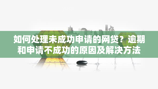 如何处理未成功申请的网贷？逾期和申请不成功的原因及解决方法