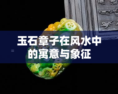 玉石章子在风水中的寓意与象征