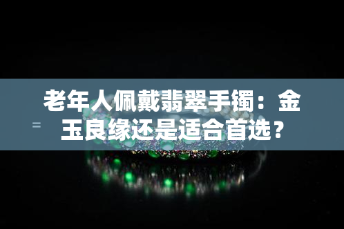 老年人佩戴翡翠手镯：金玉良缘还是适合首选？