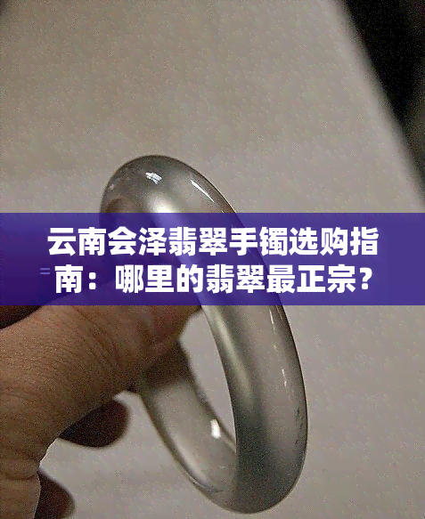 云南会泽翡翠手镯选购指南：哪里的翡翠最正宗？