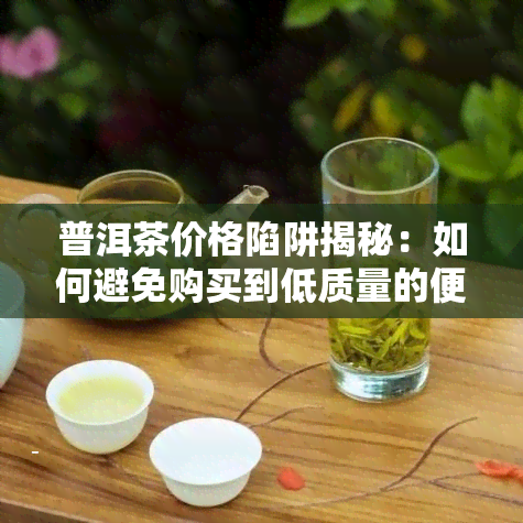 普洱茶价格陷阱揭秘：如何避免购买到低质量的便宜普洱茶？