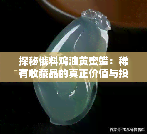 探秘俄料鸡油黄蜜蜡：稀有收藏品的真正价值与投资前景