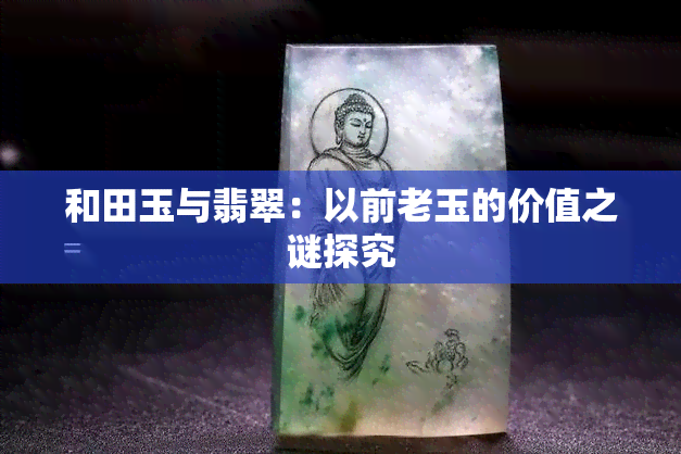 和田玉与翡翠：以前老玉的价值之谜探究