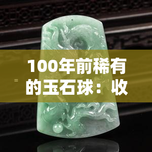 100年前稀有的玉石球：收藏家们争论其价值与意义