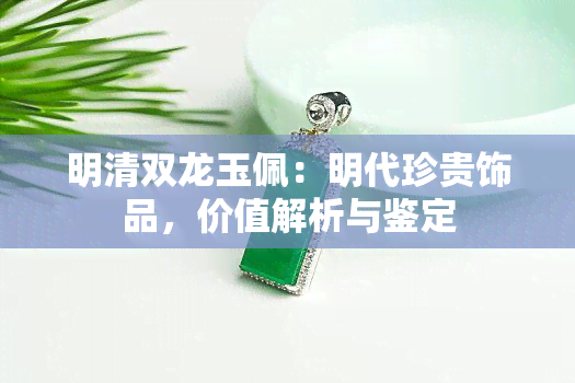 明清双龙玉佩：明代珍贵饰品，价值解析与鉴定