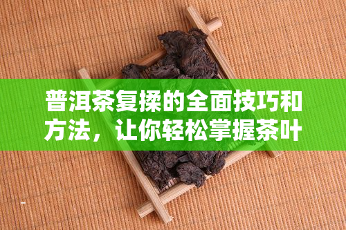 普洱茶复揉的全面技巧和方法，让你轻松掌握茶叶制作精髓