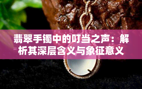 翡翠手镯中的叮当之声：解析其深层含义与象征意义